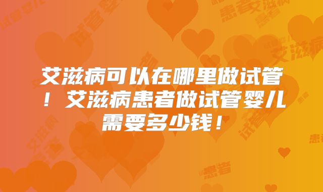 艾滋病可以在哪里做试管！艾滋病患者做试管婴儿需要多少钱！