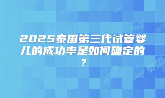 2025泰国第三代试管婴儿的成功率是如何确定的？