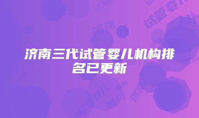 济南三代试管婴儿机构排名已更新