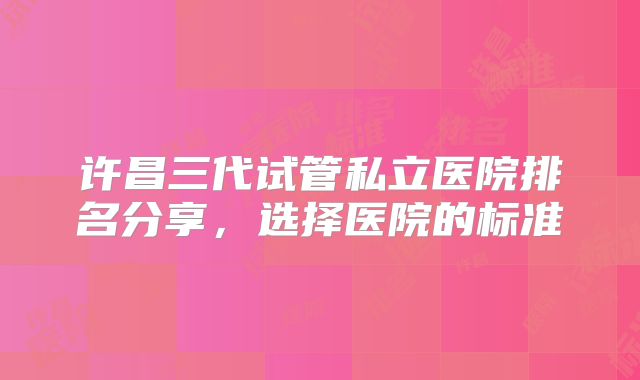 许昌三代试管私立医院排名分享，选择医院的标准