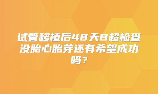 试管移植后48天B超检查没胎心胎芽还有希望成功吗？