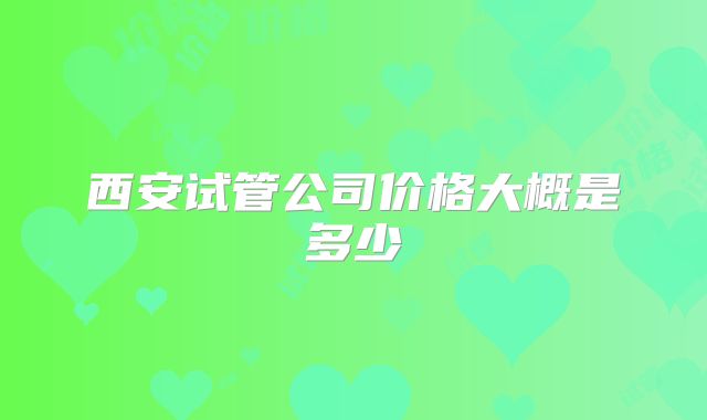 西安试管公司价格大概是多少