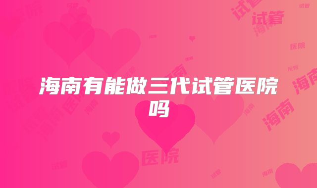 海南有能做三代试管医院吗
