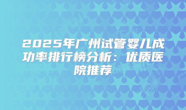 2025年广州试管婴儿成功率排行榜分析：优质医院推荐