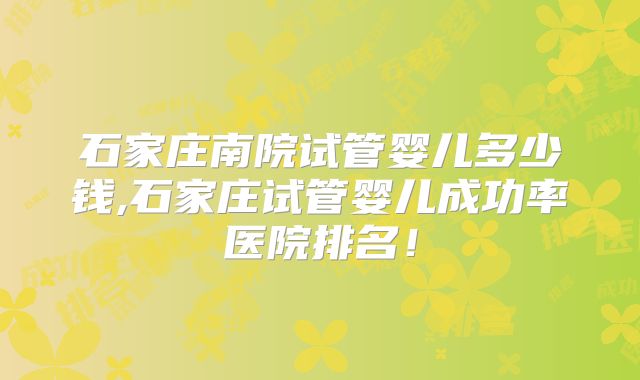 石家庄南院试管婴儿多少钱,石家庄试管婴儿成功率医院排名！
