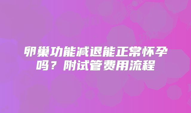 卵巢功能减退能正常怀孕吗？附试管费用流程