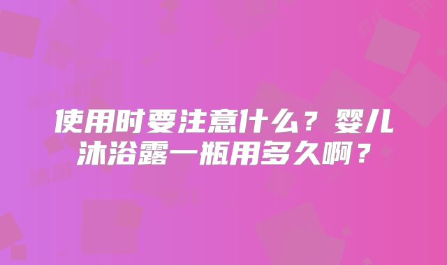 使用时要注意什么？婴儿沐浴露一瓶用多久啊？