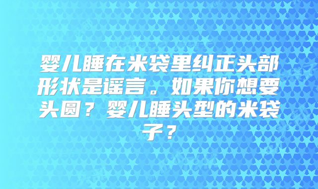 婴儿睡在米袋里纠正头部形状是谣言。如果你想要头圆?婴儿睡头型的米袋子?