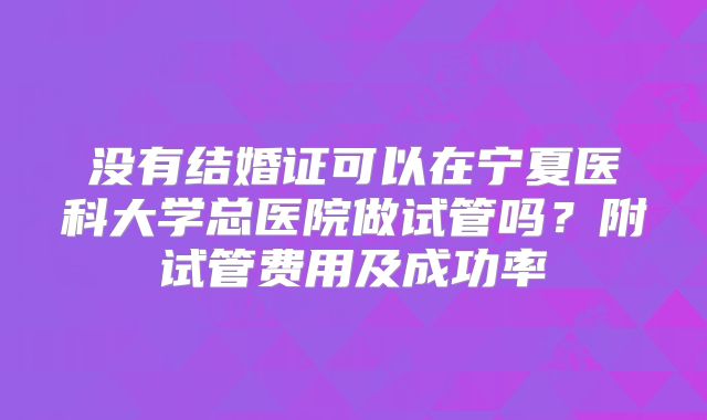 没有结婚证可以在宁夏医科大学总医院做试管吗？附试管费用及成功率