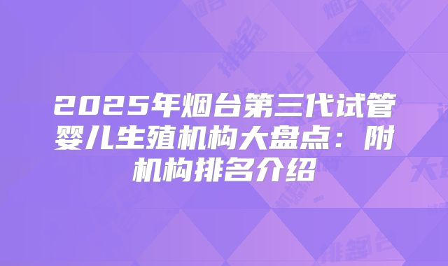 2025年烟台第三代试管婴儿生殖机构大盘点：附机构排名介绍