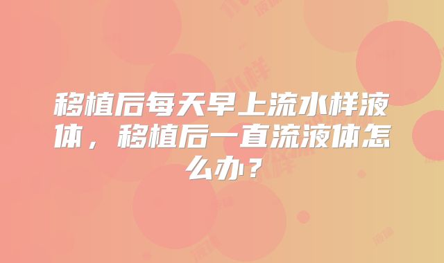 移植后每天早上流水样液体，移植后一直流液体怎么办？