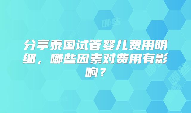 分享泰国试管婴儿费用明细，哪些因素对费用有影响？