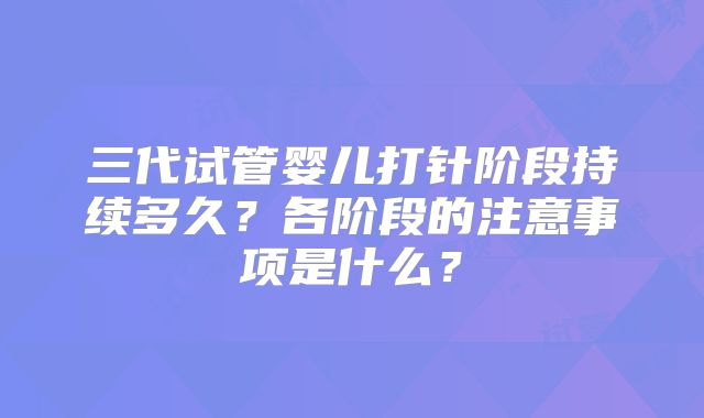 三代试管婴儿打针阶段持续多久?各阶段的注意事项是什么?