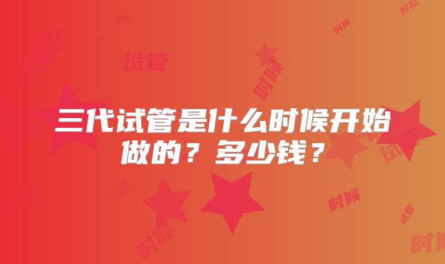 三代试管是什么时候开始做的？多少钱？