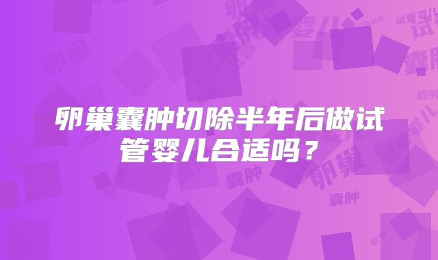 卵巢囊肿切除半年后做试管婴儿合适吗？