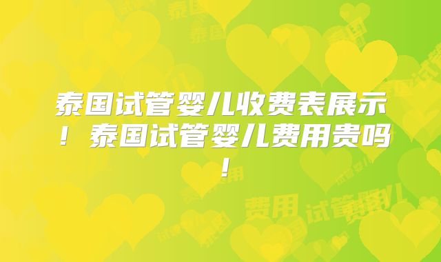 泰国试管婴儿收费表展示！泰国试管婴儿费用贵吗！