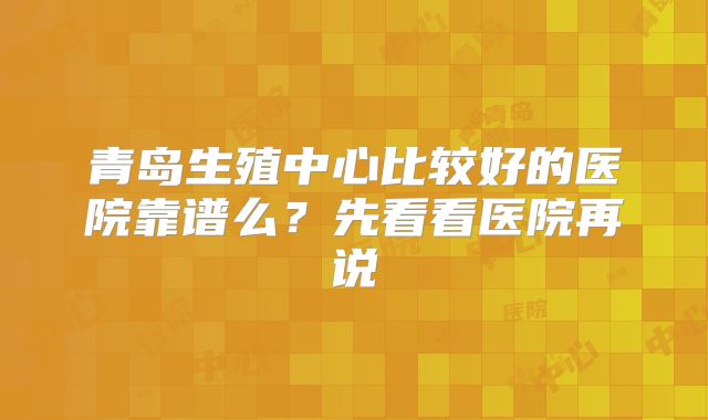 青岛生殖中心比较好的医院靠谱么？先看看医院再说