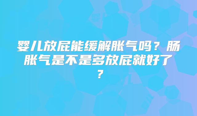 婴儿放屁能缓解胀气吗?肠胀气是不是多放屁就好了?