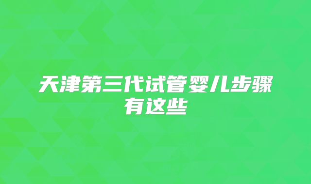 天津第三代试管婴儿步骤有这些
