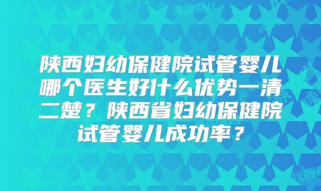陕西妇幼保健院试管婴儿哪个医生好什么优势一清二楚？陕西省妇幼保健院试管婴儿成功率？