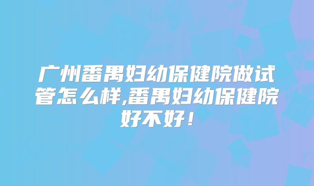 广州番禺妇幼保健院做试管怎么样,番禺妇幼保健院好不好！