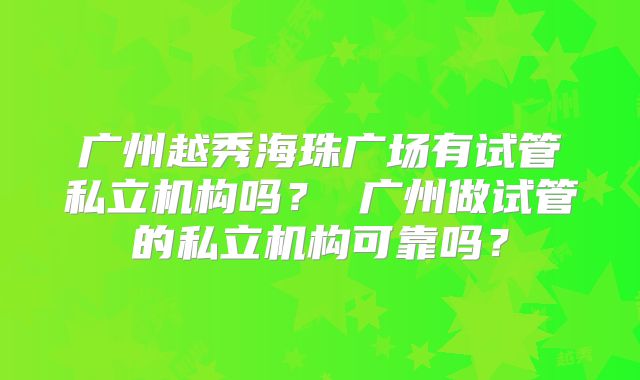 广州越秀海珠广场有试管私立机构吗？ 广州做试管的私立机构可靠吗？