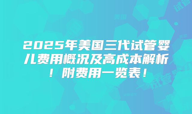 2025年美国三代试管婴儿费用概况及高成本解析！附费用一览表！