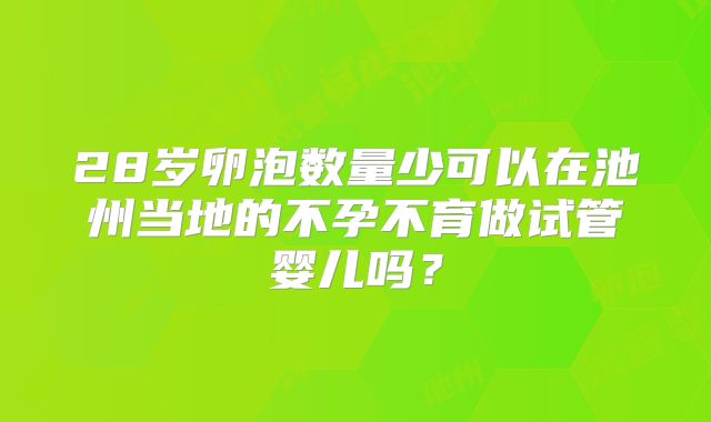 28岁卵泡数量少可以在池州当地的不孕不育做试管婴儿吗？
