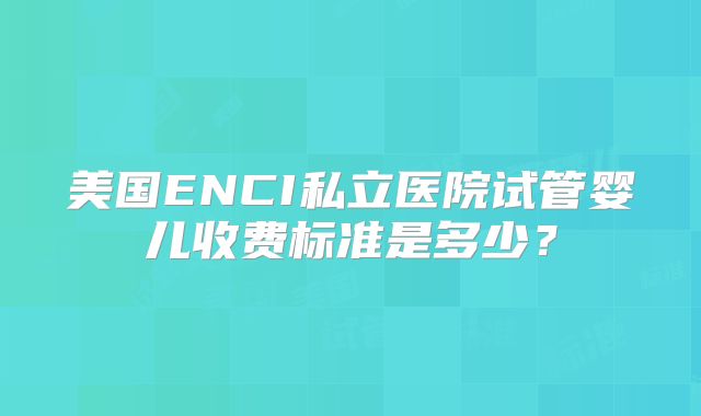 美国ENCI私立医院试管婴儿收费标准是多少？