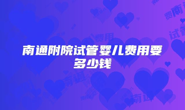 南通附院试管婴儿费用要多少钱