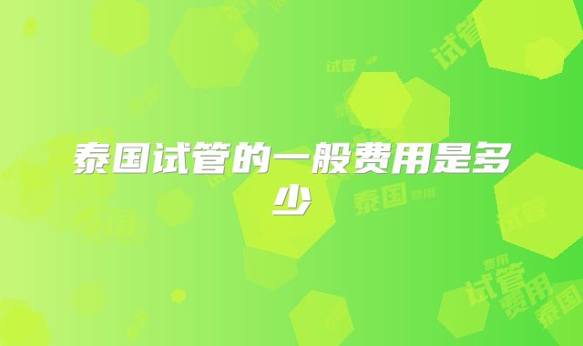 泰国试管的一般费用是多少