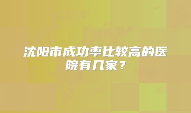 沈阳市成功率比较高的医院有几家?