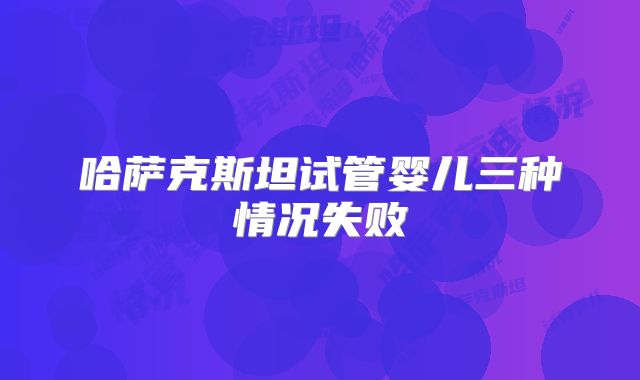 哈萨克斯坦试管婴儿三种情况失败
