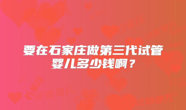 要在石家庄做第三代试管婴儿多少钱啊？