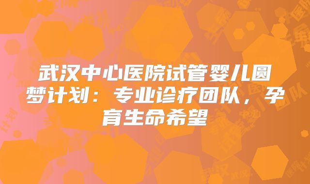 武汉中心医院试管婴儿圆梦计划：专业诊疗团队，孕育生命希望