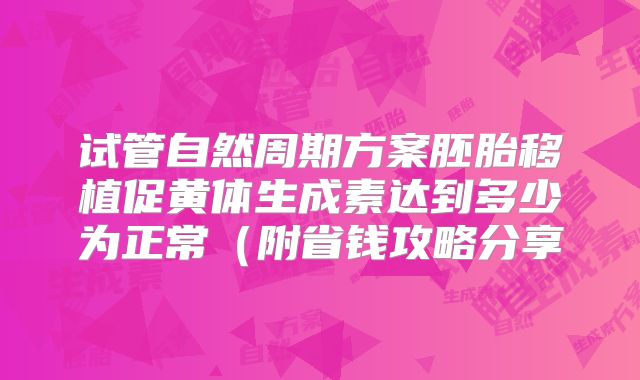 试管自然周期方案胚胎移植促黄体生成素达到多少为正常（附省钱攻略分享