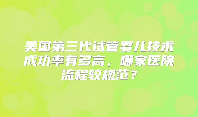 美国第三代试管婴儿技术成功率有多高,哪家医院流程较规范?
