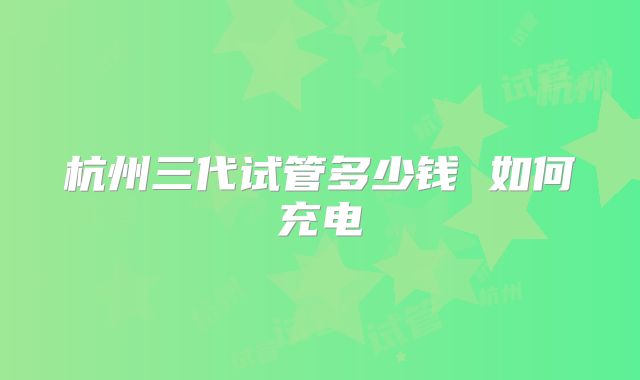 杭州三代试管多少钱 如何充电