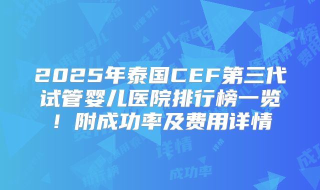 2025年泰国CEF第三代试管婴儿医院排行榜一览！附成功率及费用详情