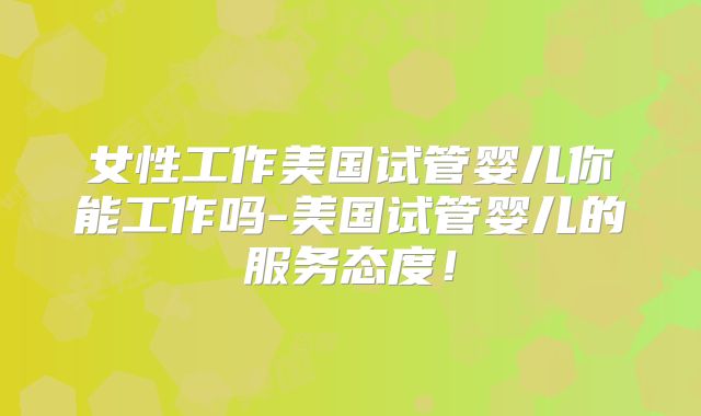 女性工作美国试管婴儿你能工作吗-美国试管婴儿的服务态度！