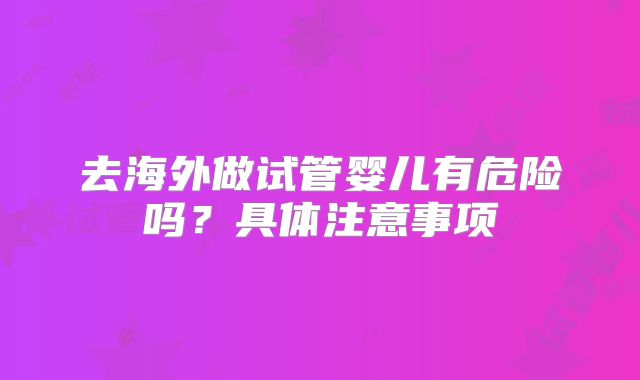 去海外做试管婴儿有危险吗？具体注意事项