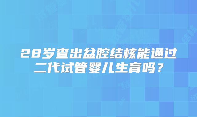 28岁查出盆腔结核能通过二代试管婴儿生育吗?
