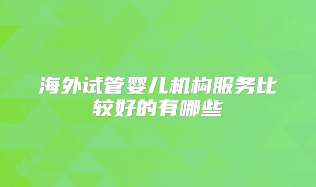 海外试管婴儿机构服务比较好的有哪些