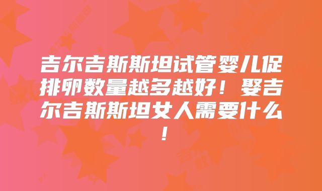吉尔吉斯斯坦试管婴儿促排卵数量越多越好！娶吉尔吉斯斯坦女人需要什么！