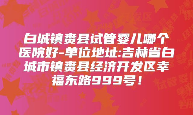 白城镇赉县试管婴儿哪个医院好-单位地址:吉林省白城市镇赉县经济开发区幸福东路999号!
