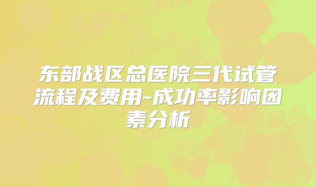 东部战区总医院三代试管流程及费用-成功率影响因素分析