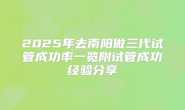 2025年去南阳做三代试管成功率一览附试管成功经验分享