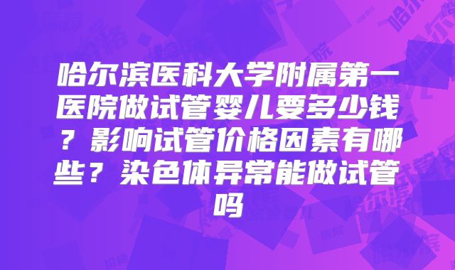 哈尔滨医科大学附属第一医院做试管婴儿要多少钱？影响试管价格因素有哪些？染色体异常能做试管吗