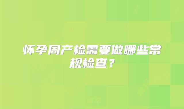 怀孕周产检需要做哪些常规检查?