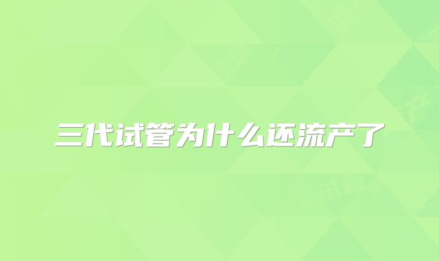 三代试管为什么还流产了